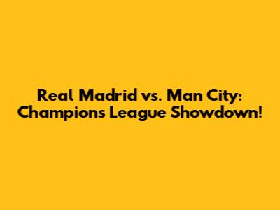 Real Madrid vs. Man City: Champions League Showdown!