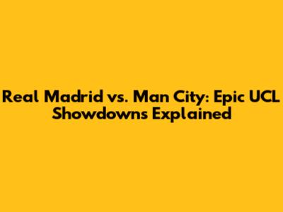 Real Madrid vs. Man City: Epic UCL Showdowns Explained