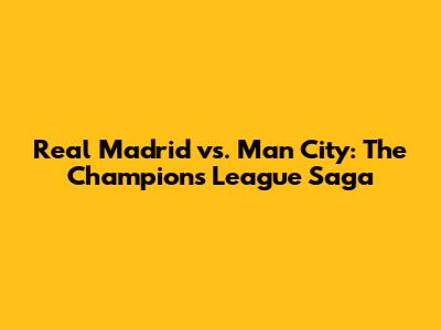 Real Madrid vs. Man City: The Champions League Saga