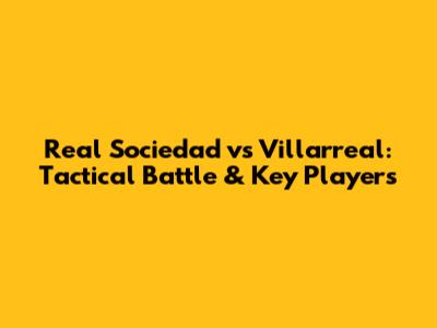 Real Sociedad vs Villarreal: Tactical Battle & Key Players