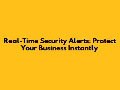 Real-Time Security Alerts: Protect Your Business Instantly