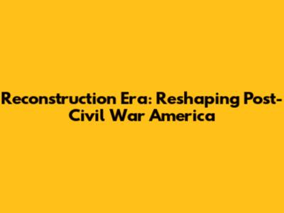 Reconstruction Era: Reshaping Post-Civil War America