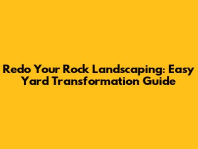 Redo Your Rock Landscaping: Easy Yard Transformation Guide