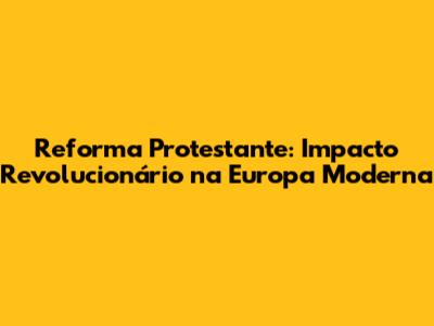Reforma Protestante: Impacto Revolucionário na Europa Moderna