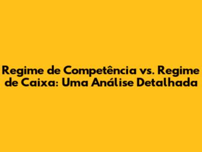 Regime de Competência vs. Regime de Caixa: Uma Análise Detalhada