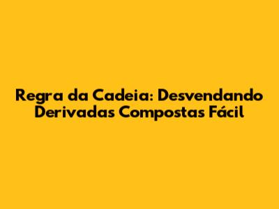 Regra da Cadeia: Desvendando Derivadas Compostas Fácil