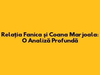 Relația Fanica și Coana Marjoala: O Analiză Profundă