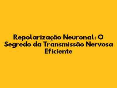 Repolarização Neuronal: O Segredo da Transmissão Nervosa Eficiente