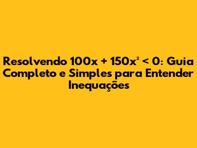 Resolvendo 100x + 150x² < 0: Guia Completo e Simples para Entender Inequações