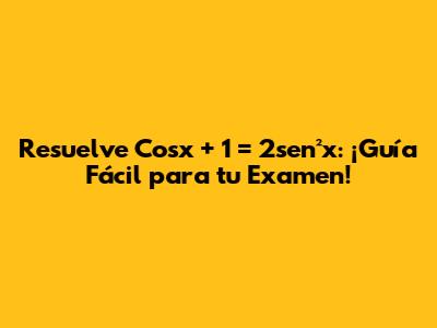 Resuelve Cosx + 1 = 2sen²x: ¡Guía Fácil para tu Examen!