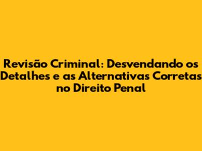 Revisão Criminal: Desvendando os Detalhes e as Alternativas Corretas no Direito Penal
