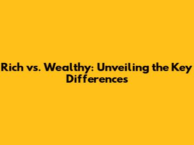 Rich vs. Wealthy: Unveiling the Key Differences