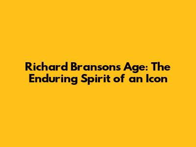 Richard Branson's Age: The Enduring Spirit of an Icon