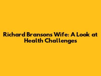 Richard Branson's Wife: A Look at Health Challenges