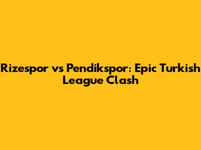 Rizespor vs Pendikspor: Epic Turkish League Clash