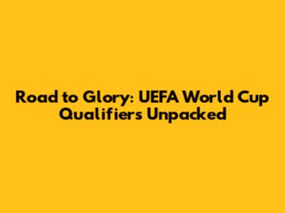 Road to Glory: UEFA World Cup Qualifiers Unpacked
