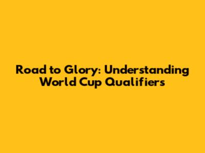 Road to Glory: Understanding World Cup Qualifiers