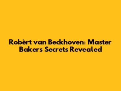 Robèrt van Beckhoven: Master Baker's Secrets Revealed