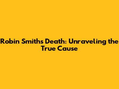 Robin Smith's Death: Unraveling the True Cause