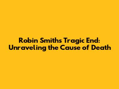 Robin Smith's Tragic End: Unraveling the Cause of Death