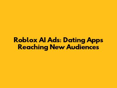 Roblox AI Ads: Dating Apps Reaching New Audiences