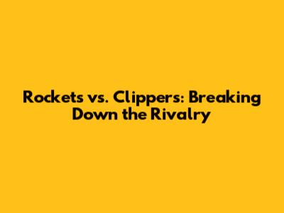 Rockets vs. Clippers: Breaking Down the Rivalry