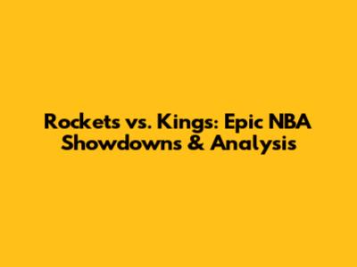 Rockets vs. Kings: Epic NBA Showdowns & Analysis
