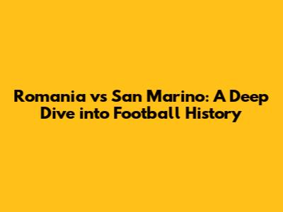 Romania vs San Marino: A Deep Dive into Football History