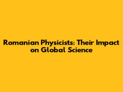 Romanian Physicists: Their Impact on Global Science