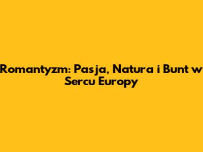 Romantyzm: Pasja, Natura i Bunt w Sercu Europy