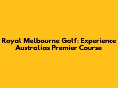 Royal Melbourne Golf: Experience Australia's Premier Course