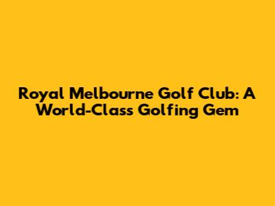 Royal Melbourne Golf Club: A World-Class Golfing Gem