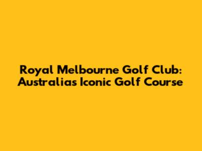 Royal Melbourne Golf Club: Australia's Iconic Golf Course