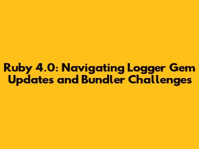 Ruby 4.0: Navigating Logger Gem Updates and Bundler Challenges