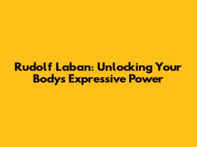 Rudolf Laban: Unlocking Your Body's Expressive Power