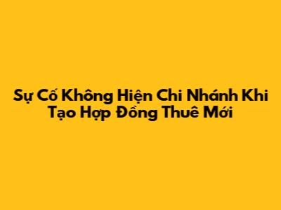 Sự Cố Không Hiện Chi Nhánh Khi Tạo Hợp Đồng Thuê Mới