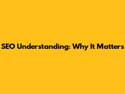 SEO Understanding: Why It Matters