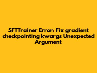 SFTTrainer Error: Fix 'gradient_checkpointing_kwargs' Unexpected Argument