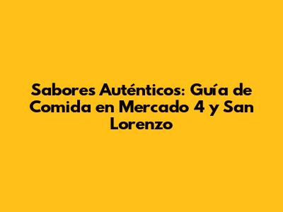Sabores Auténticos: Guía de Comida en Mercado 4 y San Lorenzo