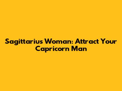 Sagittarius Woman: Attract Your Capricorn Man