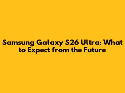 Samsung Galaxy S26 Ultra: What to Expect from the Future