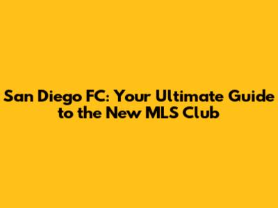 San Diego FC: Your Ultimate Guide to the New MLS Club