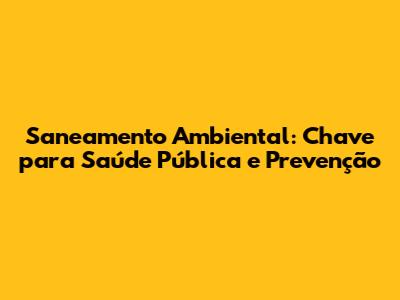 Saneamento Ambiental: Chave para Saúde Pública e Prevenção