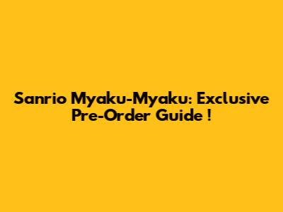 Sanrio Myaku-Myaku: *Exclusive Pre-Order Guide*!