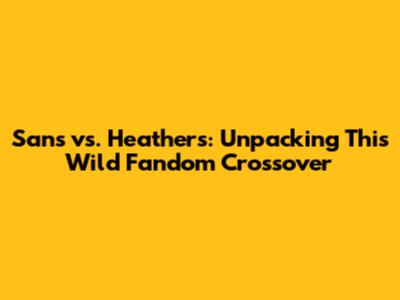Sans vs. Heathers: Unpacking This Wild Fandom Crossover