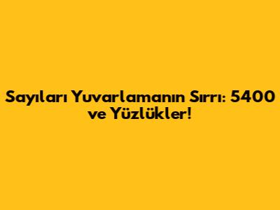 Sayıları Yuvarlamanın Sırrı: 5400 ve Yüzlükler!
