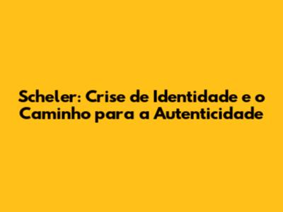 Scheler: Crise de Identidade e o Caminho para a Autenticidade