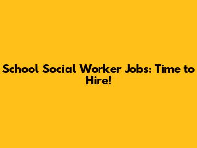 School Social Worker Jobs: Time to Hire!