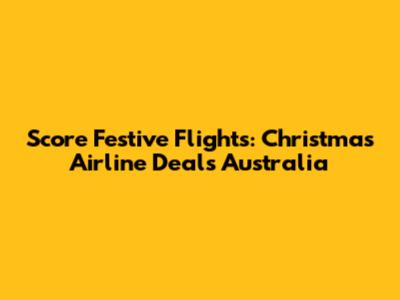 Score Festive Flights: Christmas Airline Deals Australia