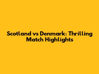 Scotland vs Denmark: Thrilling Match Highlights